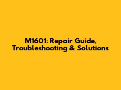 M1601: Repair Guide, Troubleshooting & Solutions