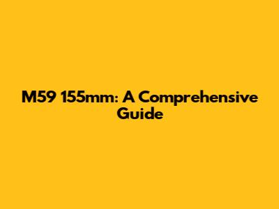 M59 155mm: A Comprehensive Guide