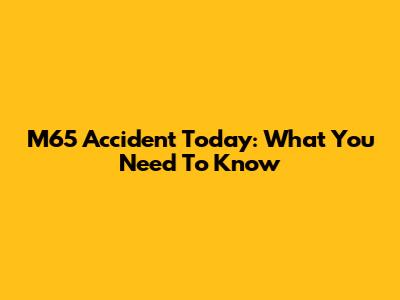 M65 Accident Today: What You Need To Know