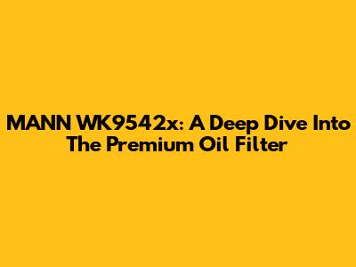 MANN WK9542x: A Deep Dive Into The Premium Oil Filter
