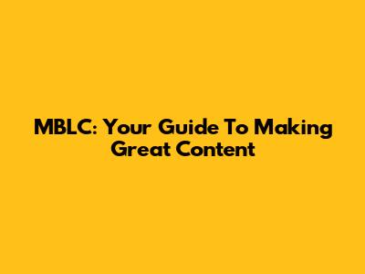 MBLC: Your Guide To Making Great Content