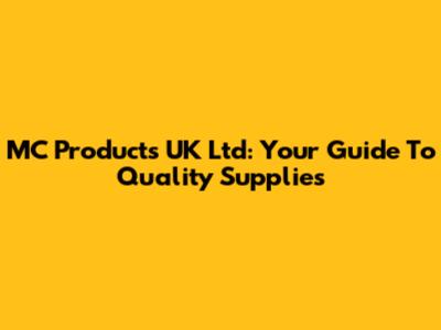 MC Products UK Ltd: Your Guide To Quality Supplies