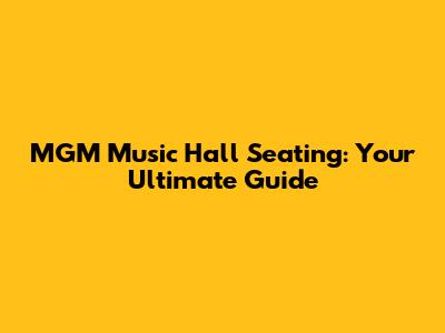 MGM Music Hall Seating: Your Ultimate Guide