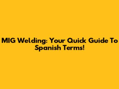 MIG Welding: Your Quick Guide To Spanish Terms!