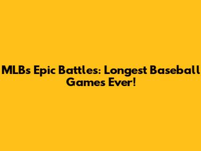 MLB's Epic Battles: Longest Baseball Games Ever!