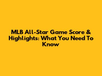 MLB All-Star Game Score & Highlights: What You Need To Know
