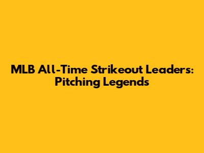 MLB All-Time Strikeout Leaders: Pitching Legends