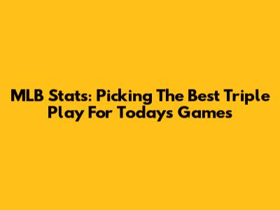 MLB Stats: Picking The Best Triple Play For Today's Games