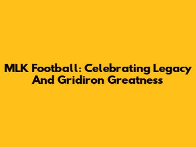 MLK Football: Celebrating Legacy And Gridiron Greatness