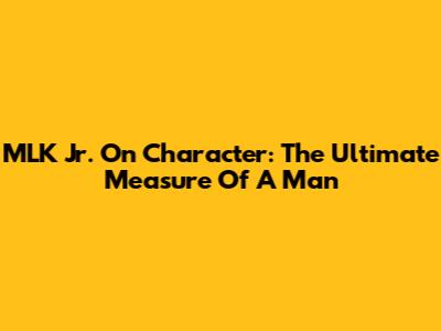 MLK Jr. On Character: The Ultimate Measure Of A Man