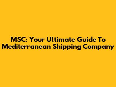MSC: Your Ultimate Guide To Mediterranean Shipping Company
