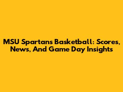MSU Spartans Basketball: Scores, News, And Game Day Insights