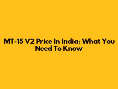 MT-15 V2 Price In India: What You Need To Know