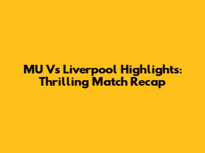 MU Vs Liverpool Highlights: Thrilling Match Recap