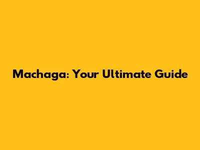 Machaga: Your Ultimate Guide