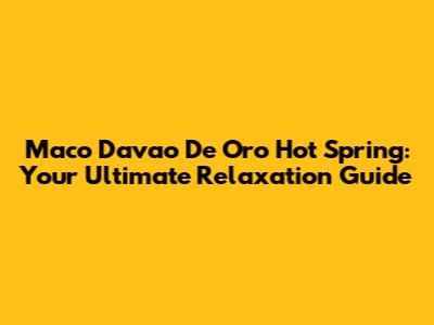 Maco Davao De Oro Hot Spring: Your Ultimate Relaxation Guide
