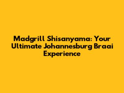 Madgrill Shisanyama: Your Ultimate Johannesburg Braai Experience
