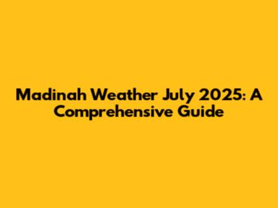 Madinah Weather July 2025: A Comprehensive Guide