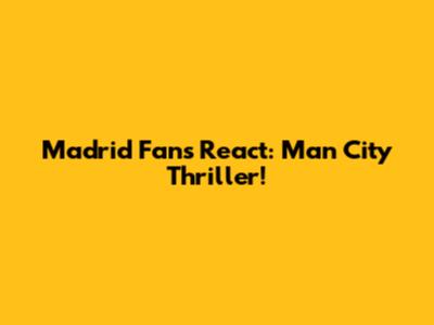 Madrid Fans React: Man City Thriller!