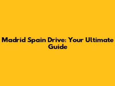Madrid Spain Drive: Your Ultimate Guide