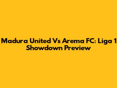 Madura United Vs Arema FC: Liga 1 Showdown Preview