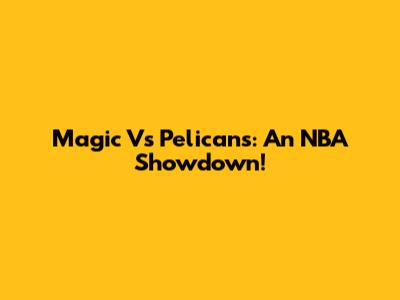 Magic Vs Pelicans: An NBA Showdown!