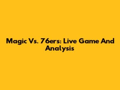 Magic Vs. 76ers: Live Game And Analysis