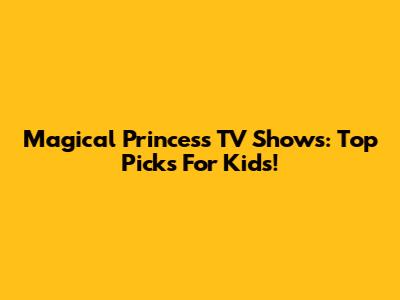 Magical Princess TV Shows: Top Picks For Kids!
