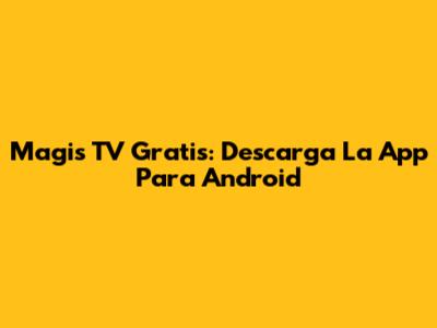 Magis TV Gratis: Descarga La App Para Android
