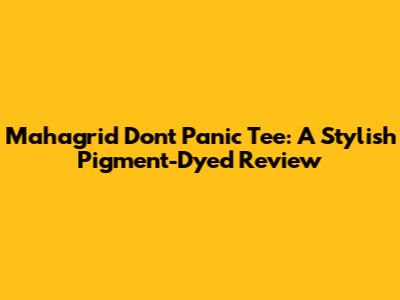 Mahagrid Don't Panic Tee: A Stylish Pigment-Dyed Review