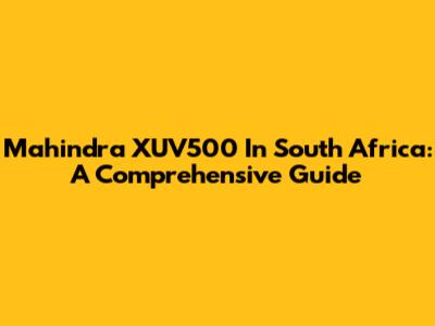 Mahindra XUV500 In South Africa: A Comprehensive Guide