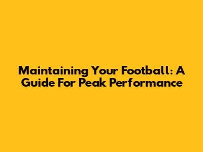 Maintaining Your Football: A Guide For Peak Performance