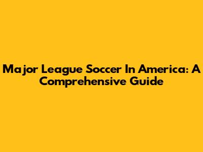 Major League Soccer In America: A Comprehensive Guide