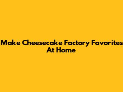 Make Cheesecake Factory Favorites At Home