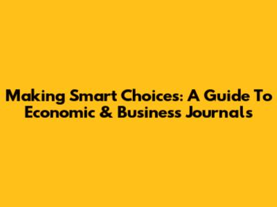Making Smart Choices: A Guide To Economic & Business Journals