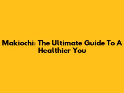 Makiochi: The Ultimate Guide To A Healthier You