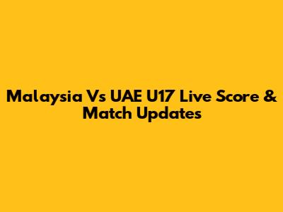 Malaysia Vs UAE U17 Live Score & Match Updates