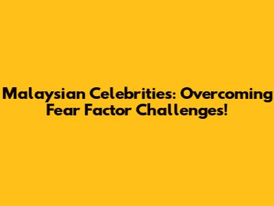 Malaysian Celebrities: Overcoming Fear Factor Challenges!