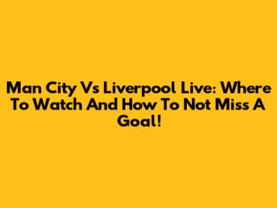 Man City Vs Liverpool Live: Where To Watch And How To Not Miss A Goal!