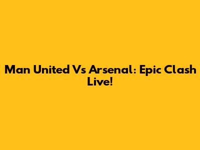 Man United Vs Arsenal: Epic Clash Live!