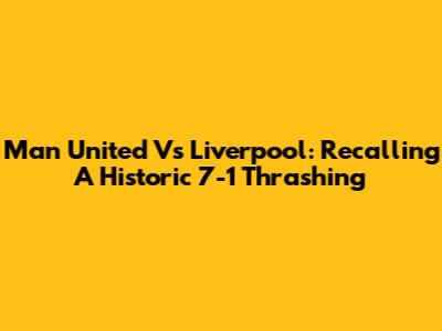 Man United Vs Liverpool: Recalling A Historic 7-1 Thrashing