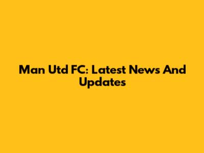 Man Utd FC: Latest News And Updates