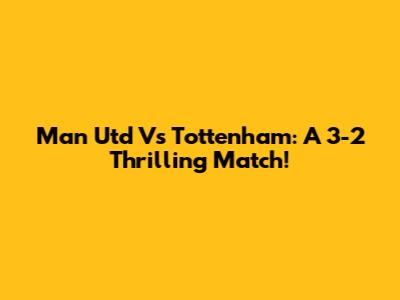 Man Utd Vs Tottenham: A 3-2 Thrilling Match!