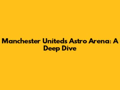 Manchester United's Astro Arena: A Deep Dive