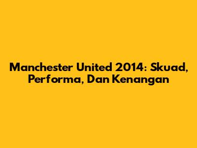 Manchester United 2014: Skuad, Performa, Dan Kenangan