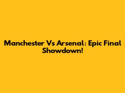 Manchester Vs Arsenal: Epic Final Showdown!