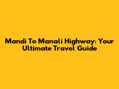 Mandi To Manali Highway: Your Ultimate Travel Guide