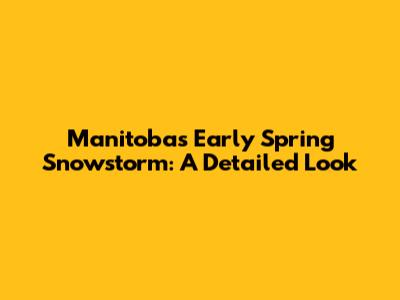 Manitoba's Early Spring Snowstorm: A Detailed Look
