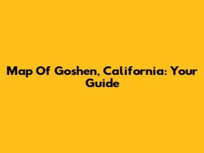 Map Of Goshen, California: Your Guide