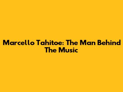 Marcello Tahitoe: The Man Behind The Music